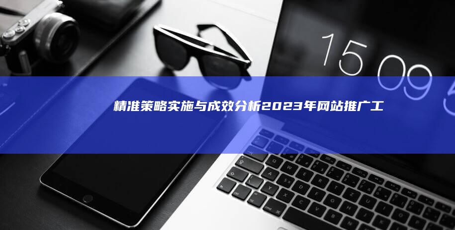 精准策略实施与成效分析：2023年网站推广工作总结汇报