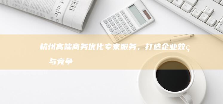 杭州高端商务优化专家服务，打造企业效率与竞争力提升新纪元